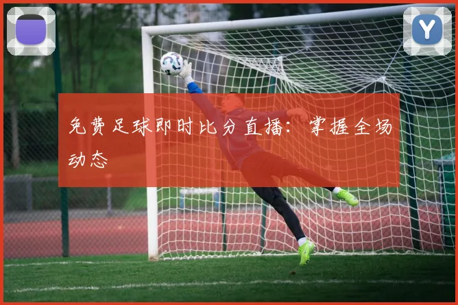 免费足球即时比分直播：掌握全场动态