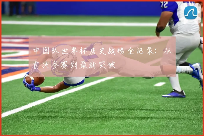 中国队世界杯历史战绩全记录:从首次参赛到最新突破