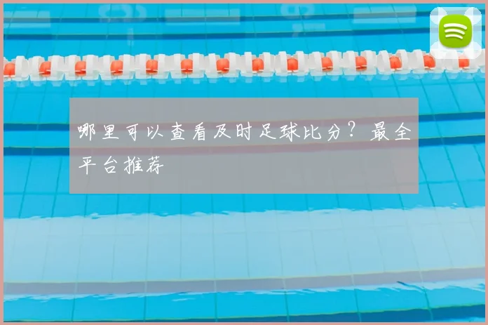 哪里可以查看及时足球比分？最全平台推荐