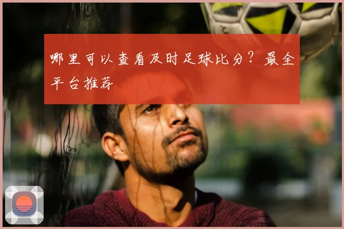哪里可以查看及时足球比分？最全平台推荐