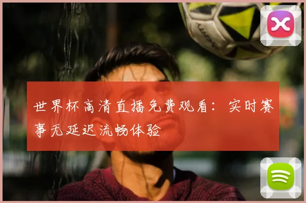 世界杯高清直播免费观看:实时赛事无延迟流畅体验