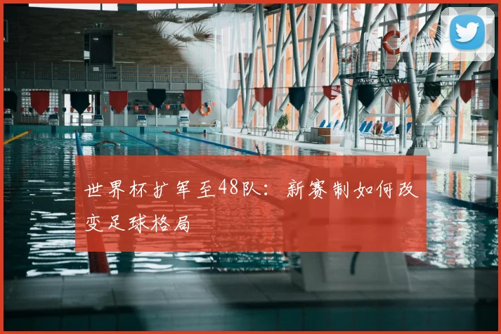 世界杯扩军至48队：新赛制如何改变足球格局