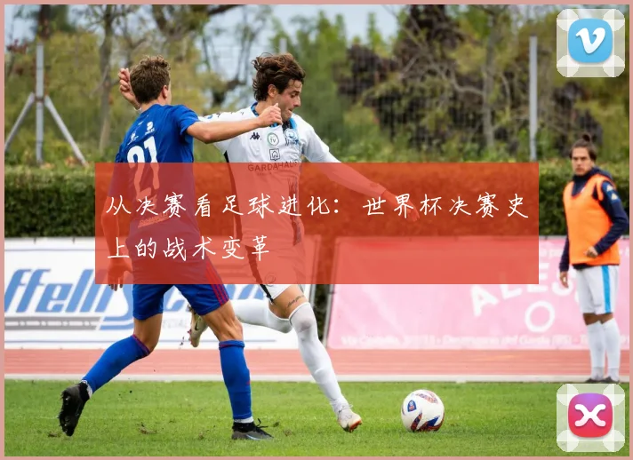 从决赛看足球进化:世界杯决赛史上的战术变革
